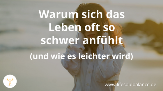 Warum sich das Leben oft so schwer anfühlt (und wie es leichter wird)